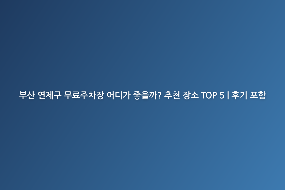 부산 연제구 무료주차장 어디가 좋을까? 추천 장소 TOP 5 | 후기 포함