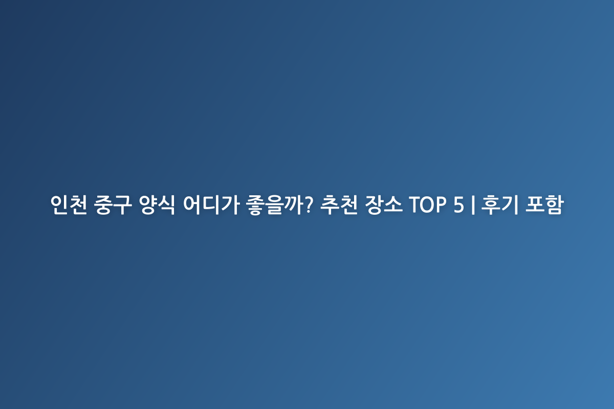 인천 중구 양식 어디가 좋을까? 추천 장소 TOP 5 | 후기 포함