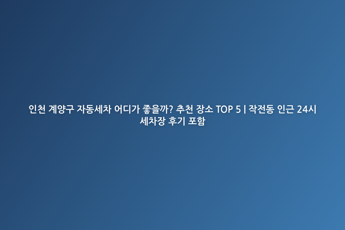 인천 계양구 자동세차 어디가 좋을까? 추천 장소 TOP 5 | 작전동 인근 24시 세차장 후기 포함