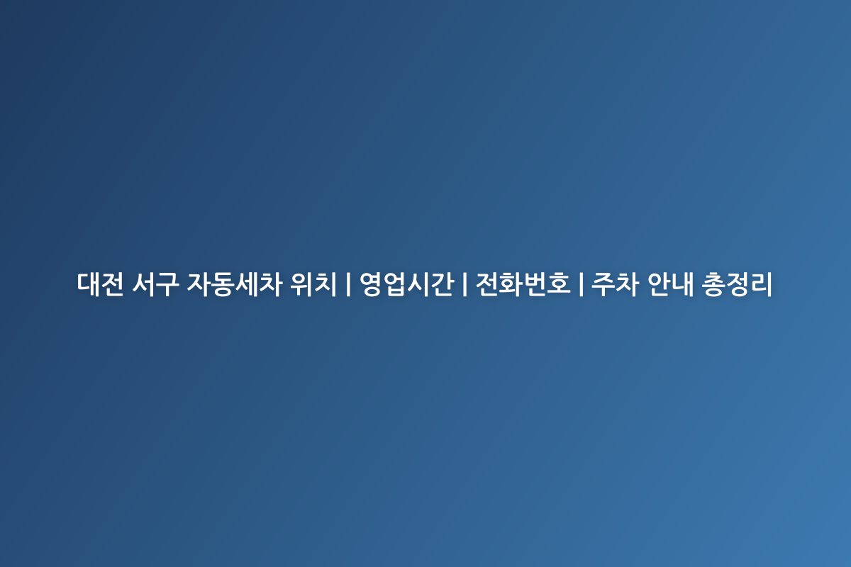 대전 서구 자동세차 위치 | 영업시간 | 전화번호 | 주차 안내 총정리