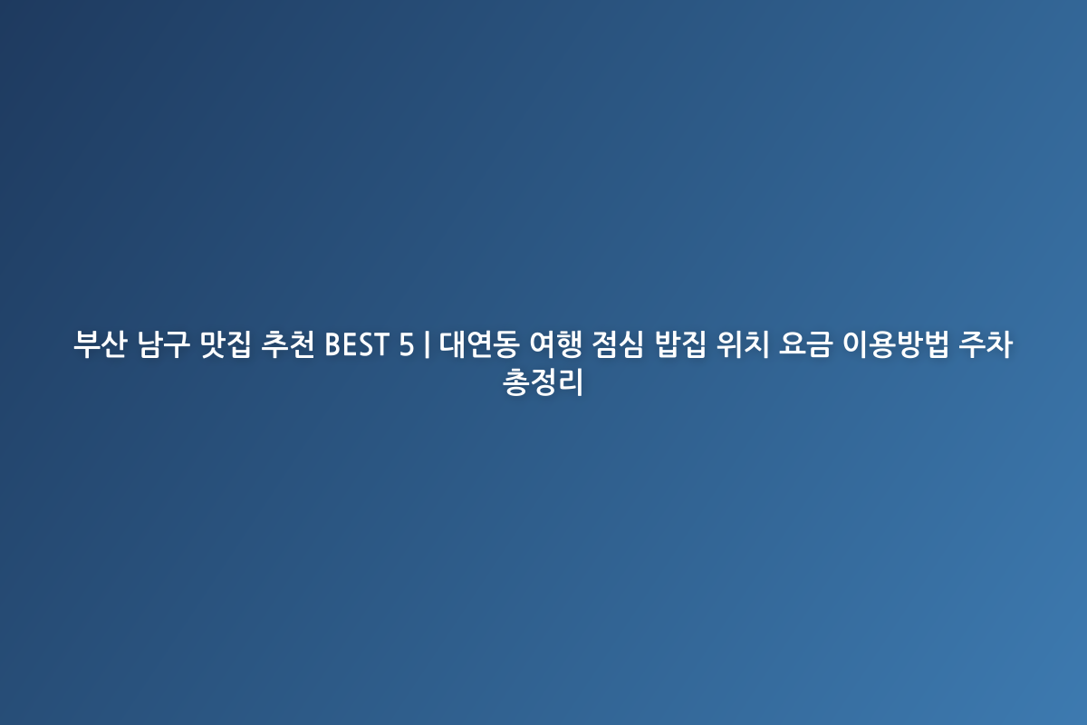 부산 남구 맛집 추천 BEST 5 | 대연동 여행 점심 밥집 위치 요금 이용방법 주차 총정리