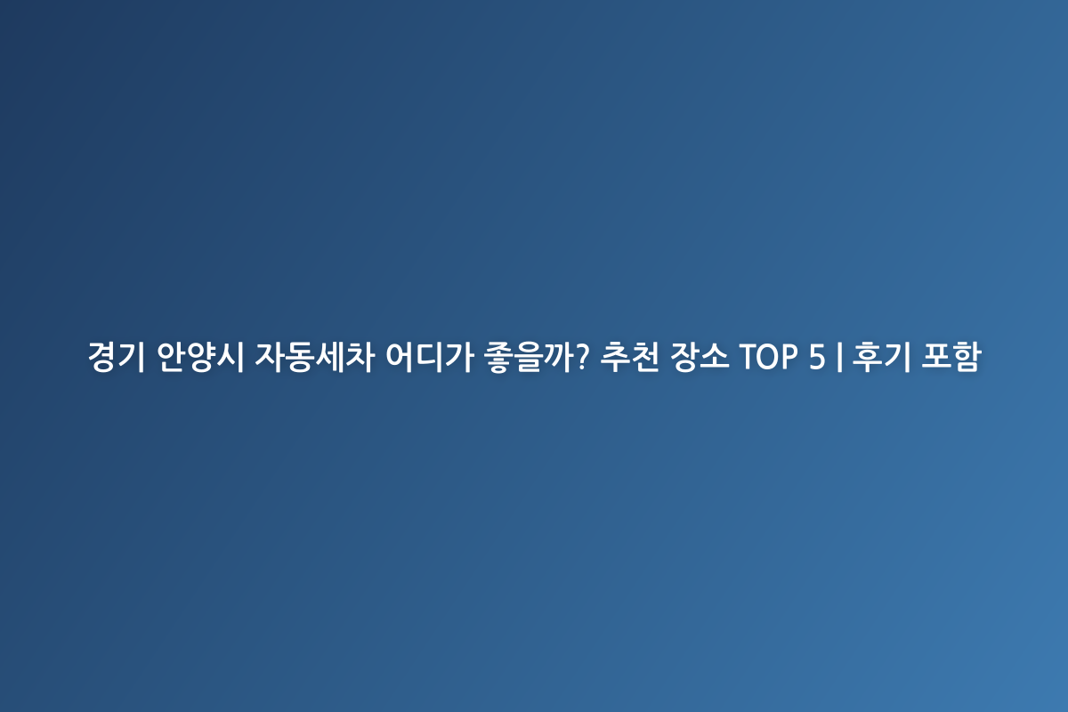 경기 안양시 자동세차 어디가 좋을까? 추천 장소 TOP 5 | 후기 포함