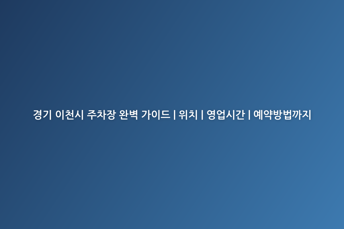 경기 이천시 주차장 완벽 가이드 | 위치 | 영업시간 | 예약방법까지