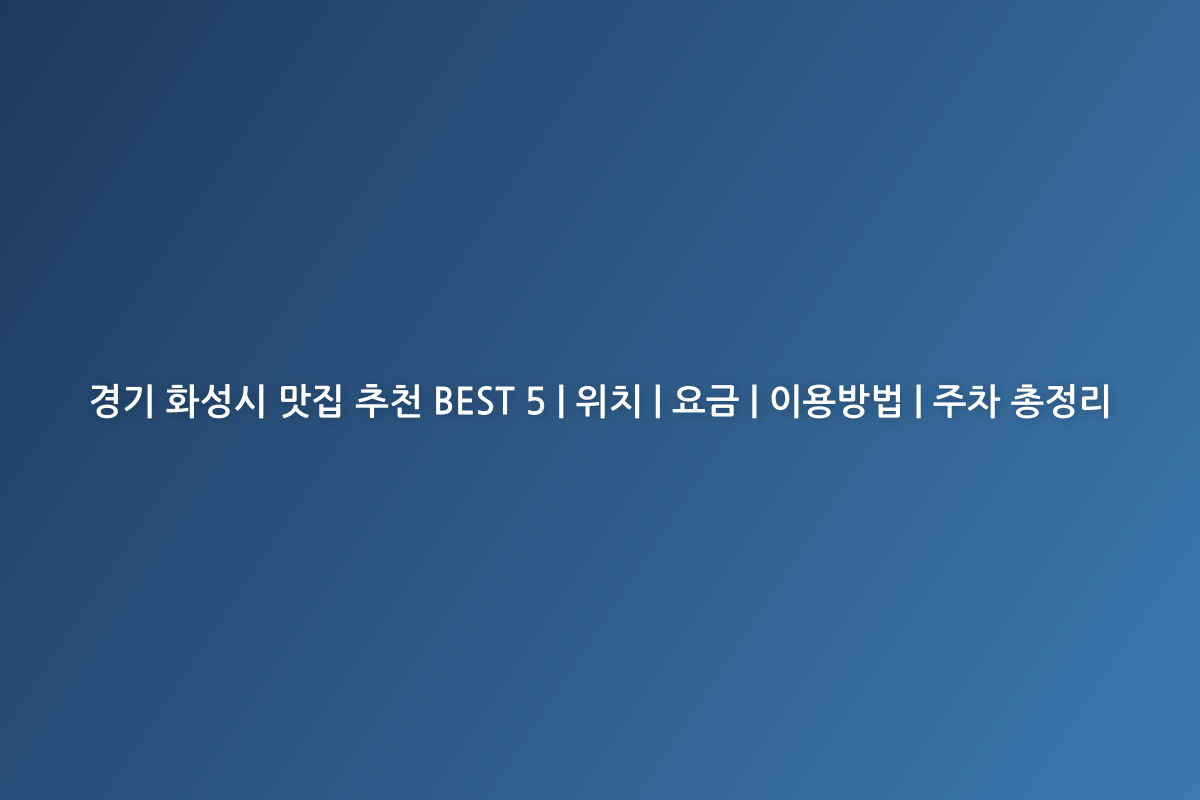 경기 화성시 맛집 추천 BEST 5 | 위치 | 요금 | 이용방법 | 주차 총정리